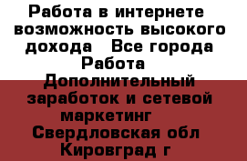 Работа в интернете, возможность высокого дохода - Все города Работа » Дополнительный заработок и сетевой маркетинг   . Свердловская обл.,Кировград г.